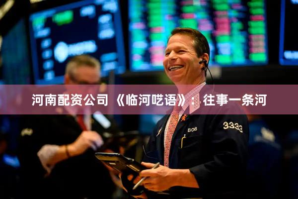 河南配资公司 《临河呓语》：往事一条河