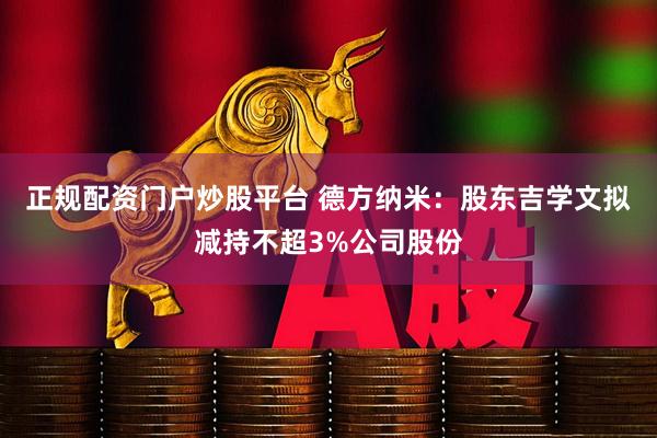 正规配资门户炒股平台 德方纳米：股东吉学文拟减持不超3%公司股份