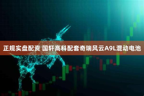 正规实盘配资 国轩高科配套奇瑞风云A9L混动电池