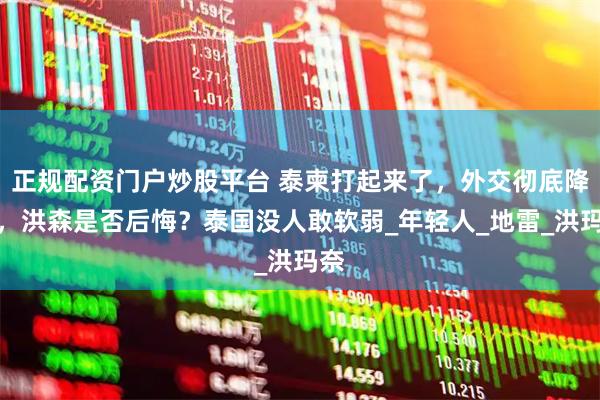 正规配资门户炒股平台 泰柬打起来了，外交彻底降级，洪森是否后悔？泰国没人敢软弱_年轻人_地雷_洪玛奈
