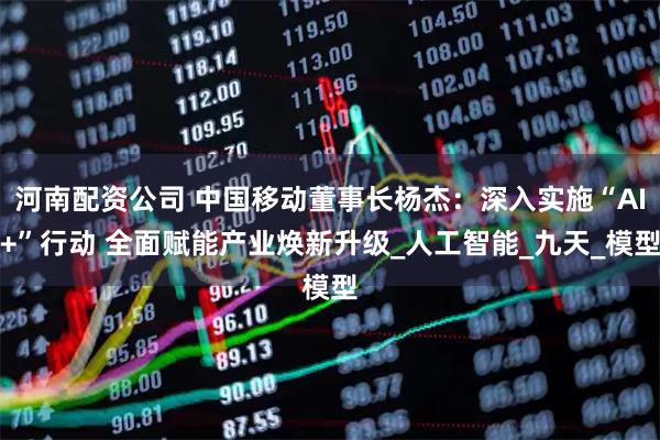 河南配资公司 中国移动董事长杨杰：深入实施“AI+”行动 全面赋能产业焕新升级_人工智能_九天_模型