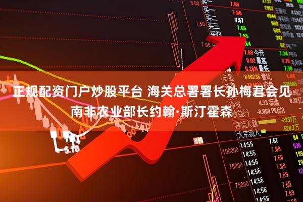 正规配资门户炒股平台 海关总署署长孙梅君会见南非农业部长约翰·斯汀霍森