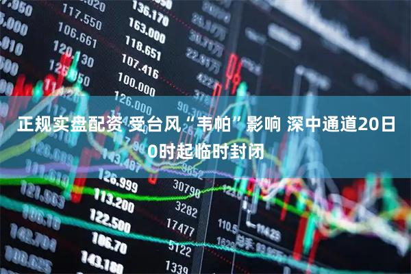 正规实盘配资 受台风“韦帕”影响 深中通道20日0时起临时封闭