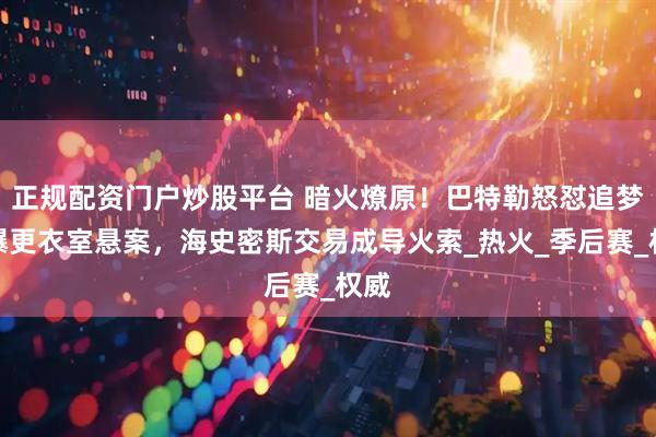 正规配资门户炒股平台 暗火燎原！巴特勒怒怼追梦引爆更衣室悬案，海史密斯交易成导火索_热火_季后赛_权威