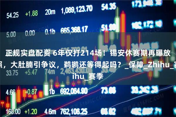 正规实盘配资 6年仅打214场！锡安休赛期再曝放纵照，大肚腩引争议，鹈鹕还等得起吗？_保障_Zhihu_赛季
