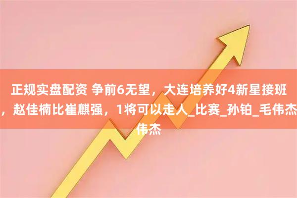 正规实盘配资 争前6无望，大连培养好4新星接班，赵佳楠比崔麒强，1将可以走人_比赛_孙铂_毛伟杰