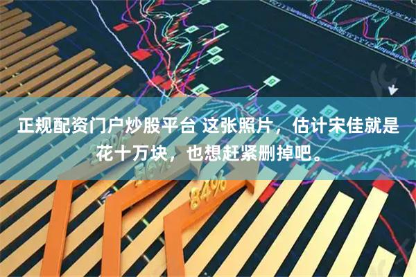正规配资门户炒股平台 这张照片，估计宋佳就是花十万块，也想赶紧删掉吧。