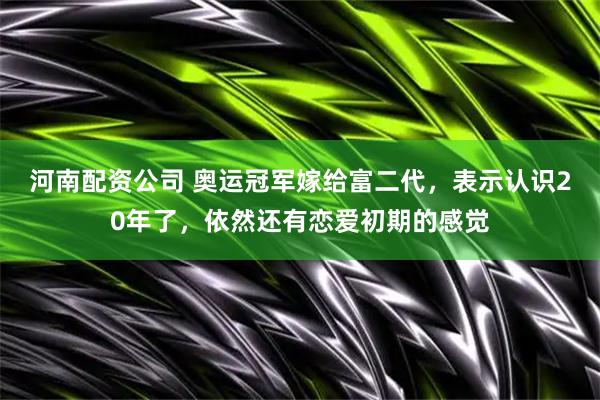 河南配资公司 奥运冠军嫁给富二代，表示认识20年了，依然还有恋爱初期的感觉