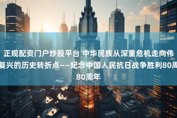 正规配资门户炒股平台 中华民族从深重危机走向伟大复兴的历史转折点——纪念中国人民抗日战争胜利80周年