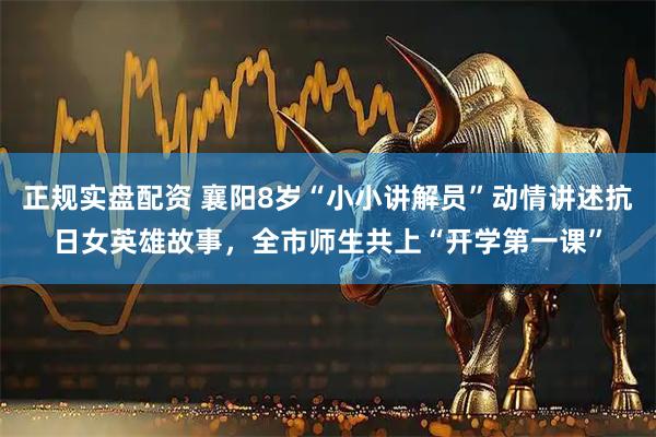 正规实盘配资 襄阳8岁“小小讲解员”动情讲述抗日女英雄故事，全市师生共上“开学第一课”