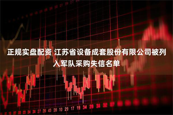 正规实盘配资 江苏省设备成套股份有限公司被列入军队采购失信名单
