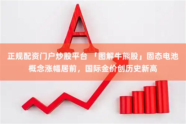 正规配资门户炒股平台 「图解牛熊股」固态电池概念涨幅居前，国际金价创历史新高