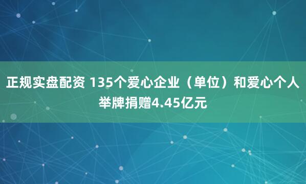 正规实盘配资 135个爱心企业（单位）和爱心个人举牌捐赠4.45亿元