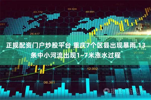 正规配资门户炒股平台 重庆7个区县出现暴雨 13条中小河流出现1~7米涨水过程