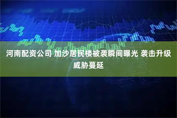 河南配资公司 加沙居民楼被袭瞬间曝光 袭击升级威胁蔓延