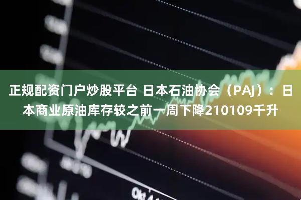 正规配资门户炒股平台 日本石油协会（PAJ）：日本商业原油库存较之前一周下降210109千升