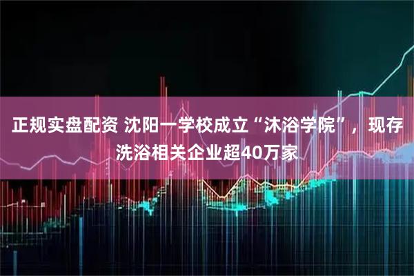 正规实盘配资 沈阳一学校成立“沐浴学院”，现存洗浴相关企业超40万家