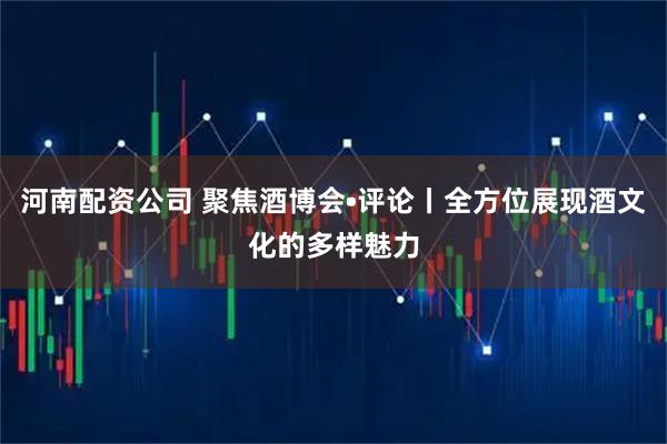 河南配资公司 聚焦酒博会•评论丨全方位展现酒文化的多样魅力