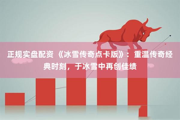 正规实盘配资 《冰雪传奇点卡版》：重温传奇经典时刻，于冰雪中再创佳绩