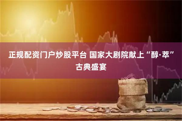 正规配资门户炒股平台 国家大剧院献上“醇·萃”古典盛宴