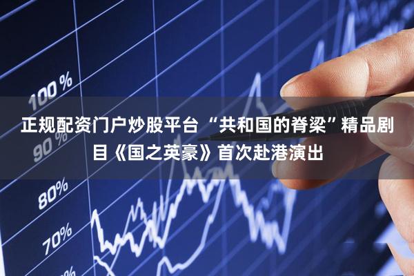 正规配资门户炒股平台 “共和国的脊梁”精品剧目《国之英豪》首次赴港演出