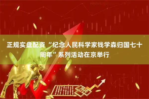 正规实盘配资 “纪念人民科学家钱学森归国七十周年”系列活动在京举行