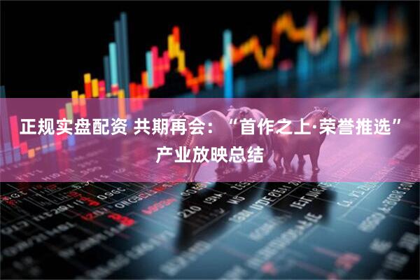 正规实盘配资 共期再会：“首作之上·荣誉推选”产业放映总结