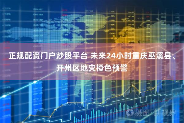 正规配资门户炒股平台 未来24小时重庆巫溪县、开州区地灾橙色预警