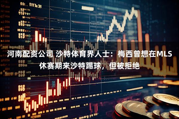 河南配资公司 沙特体育界人士：梅西曾想在MLS休赛期来沙特踢球，但被拒绝