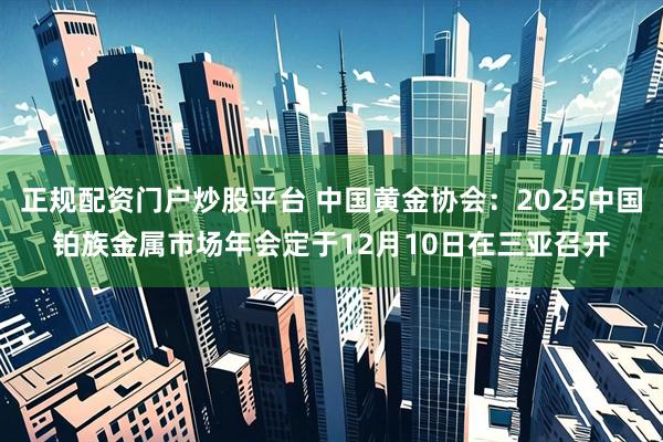 正规配资门户炒股平台 中国黄金协会:2025中国铂族金属市场年会定于12月10日在三亚召开