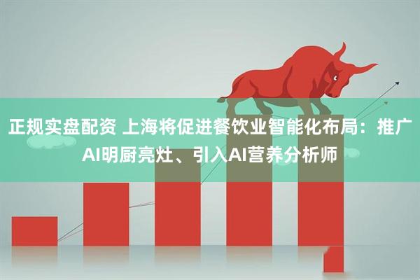 正规实盘配资 上海将促进餐饮业智能化布局：推广AI明厨亮灶、引入AI营养分析师