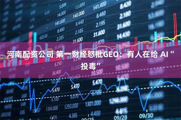 河南配资公司 第一财经怒批GEO：有人在给 AI“投毒”