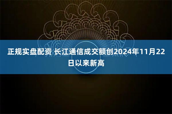 正规实盘配资 长江通信成交额创2024年11月22日以来新高