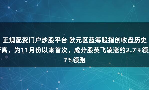正规配资门户炒股平台 欧元区蓝筹股指创收盘历史新高,为11月份以来首次,成分股英飞凌涨约2.7%领跑