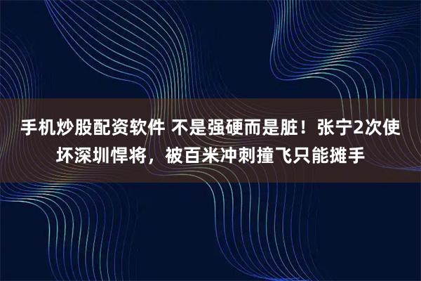 手机炒股配资软件 不是强硬而是脏！张宁2次使坏深圳悍将，被百米冲刺撞飞只能摊手