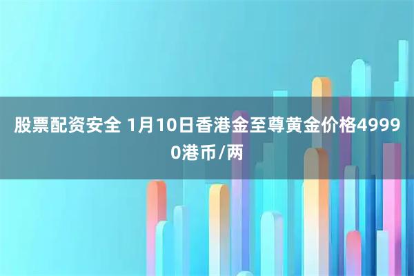 股票配资安全 1月10日香港金至尊黄金价格49990港币/两