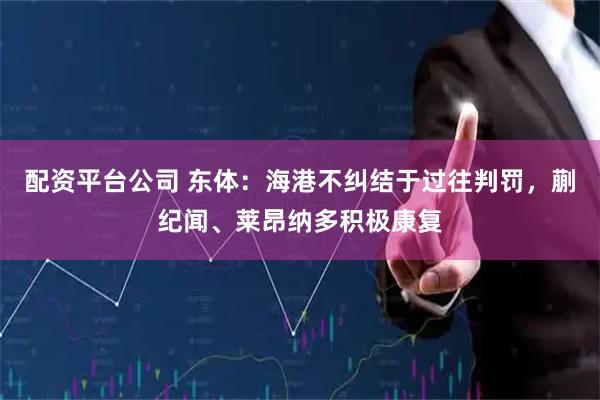 配资平台公司 东体：海港不纠结于过往判罚，蒯纪闻、莱昂纳多积极康复