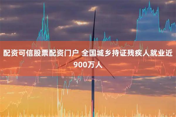 配资可信股票配资门户 全国城乡持证残疾人就业近900万人