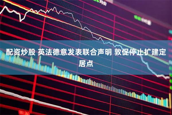 配资炒股 英法德意发表联合声明 敦促停止扩建定居点