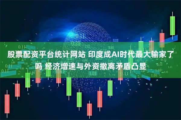 股票配资平台统计网站 印度成AI时代最大输家了吗 经济增速与外资撤离矛盾凸显
