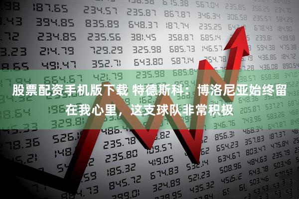股票配资手机版下载 特德斯科：博洛尼亚始终留在我心里，这支球队非常积极